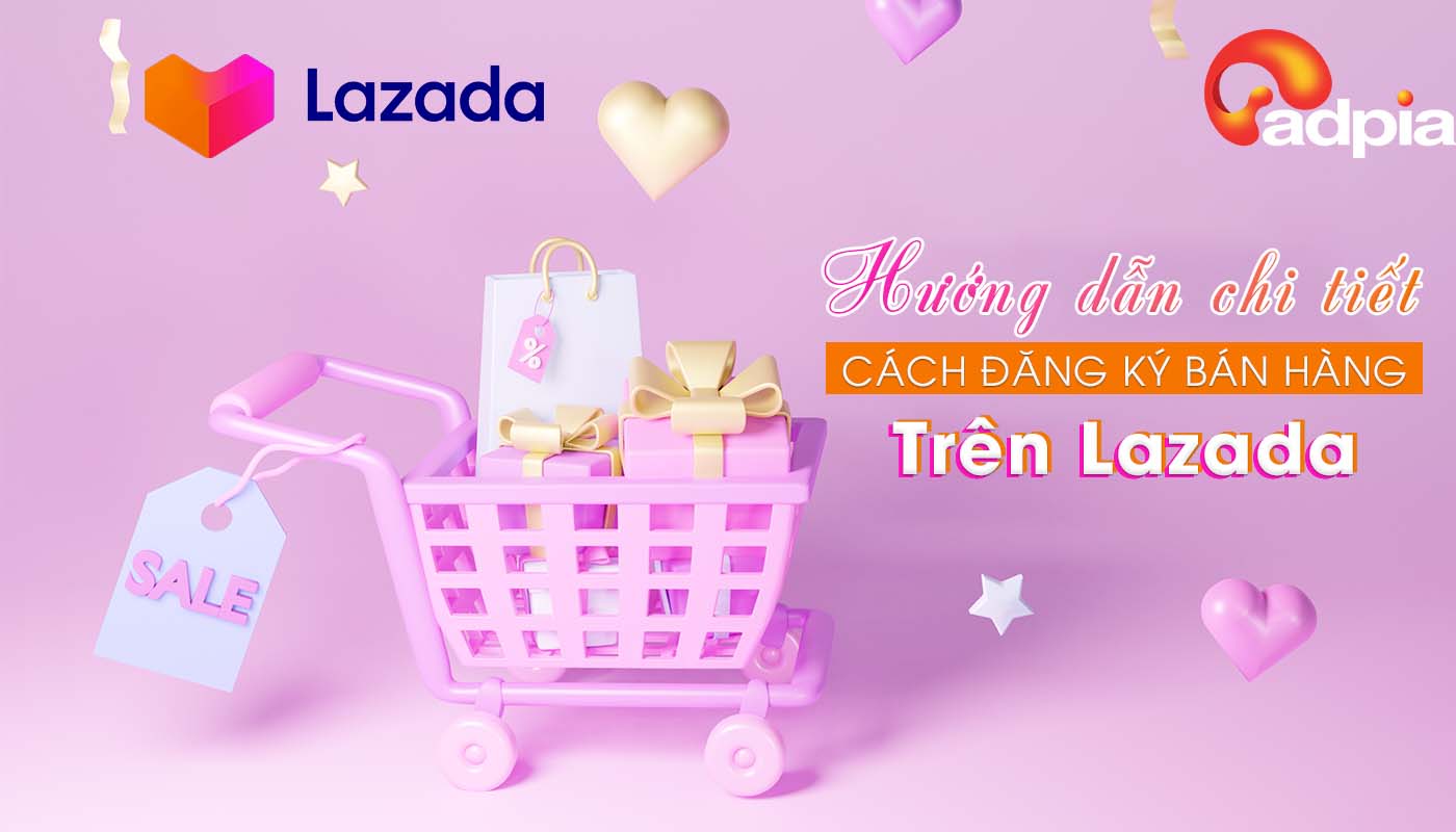 Hướng dẫn cách đăng ký bán hàng trên Lazada từ A đến Z cho người mới