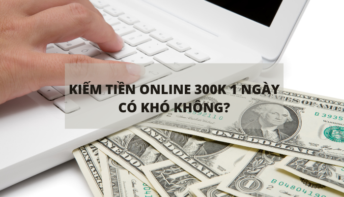 kiếm tiền online 300k 1 ngày có khó không?